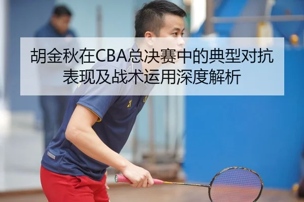 胡金秋在CBA总决赛中的典型对抗表现及战术运用深度解析
