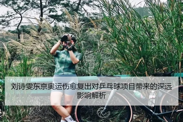 刘诗雯东京奥运伤愈复出对乒乓球项目带来的深远影响解析