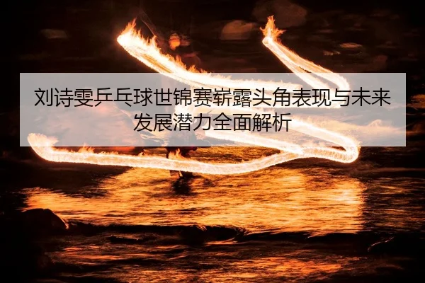 刘诗雯乒乓球世锦赛崭露头角表现与未来发展潜力全面解析