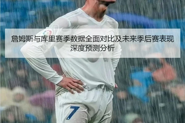 詹姆斯与库里赛季数据全面对比及未来季后赛表现深度预测分析